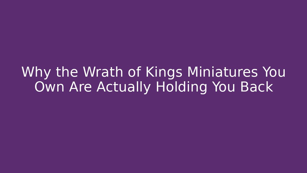 Why the Wrath of Kings Miniatures You Own Are Actually Holding You Back