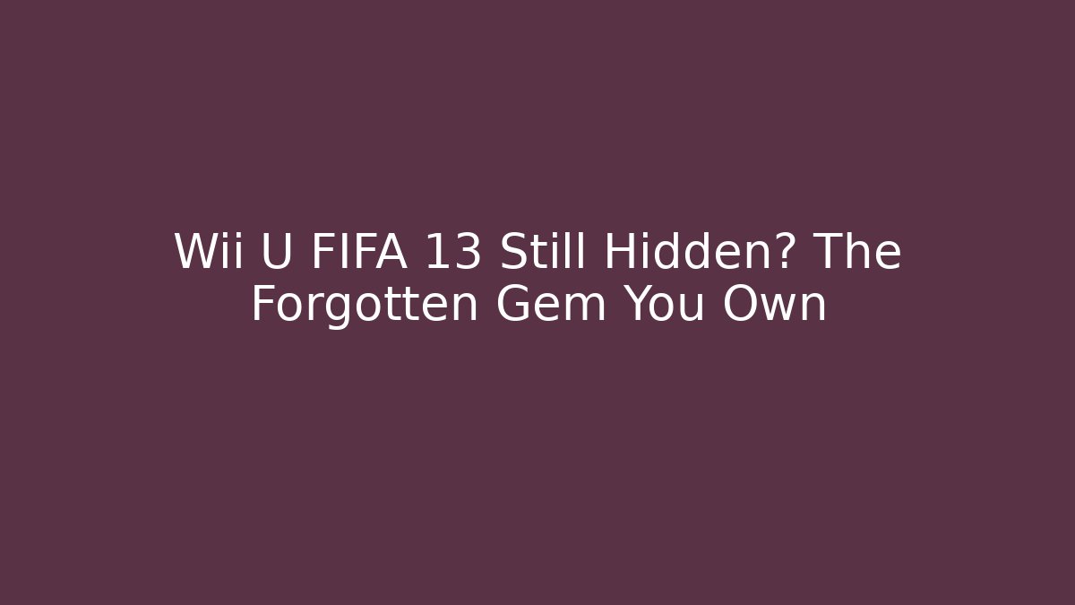 Wii U FIFA 13 Still Hidden? The Forgotten Gem You Own