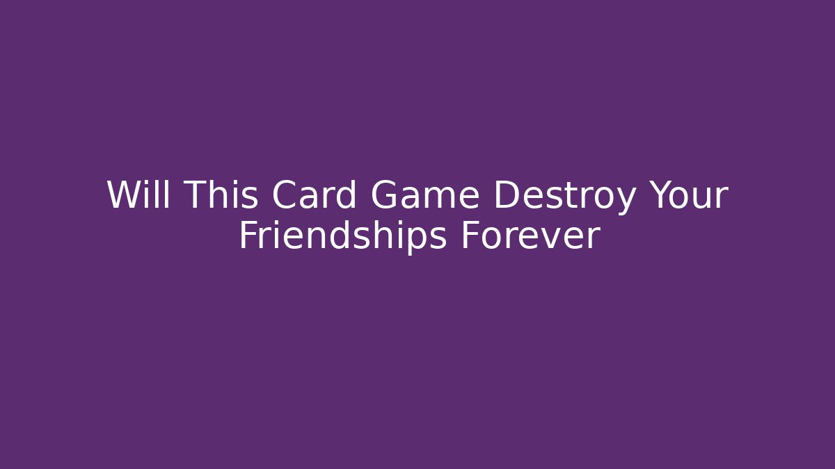 Will This Card Game Destroy Your Friendships Forever