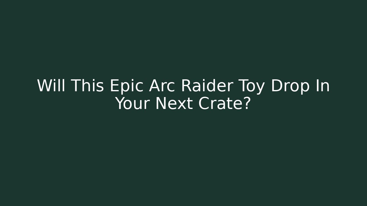Will This Epic Arc Raider Toy Drop In Your Next Crate?