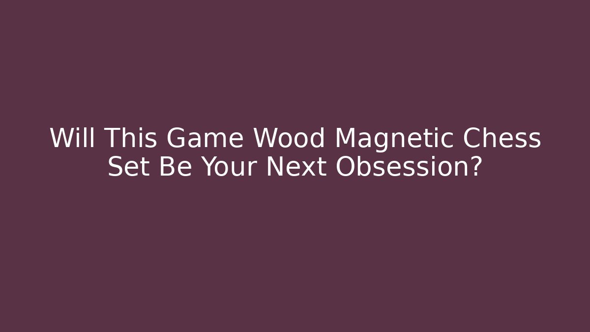 Will This Game Wood Magnetic Chess Set Be Your Next Obsession?