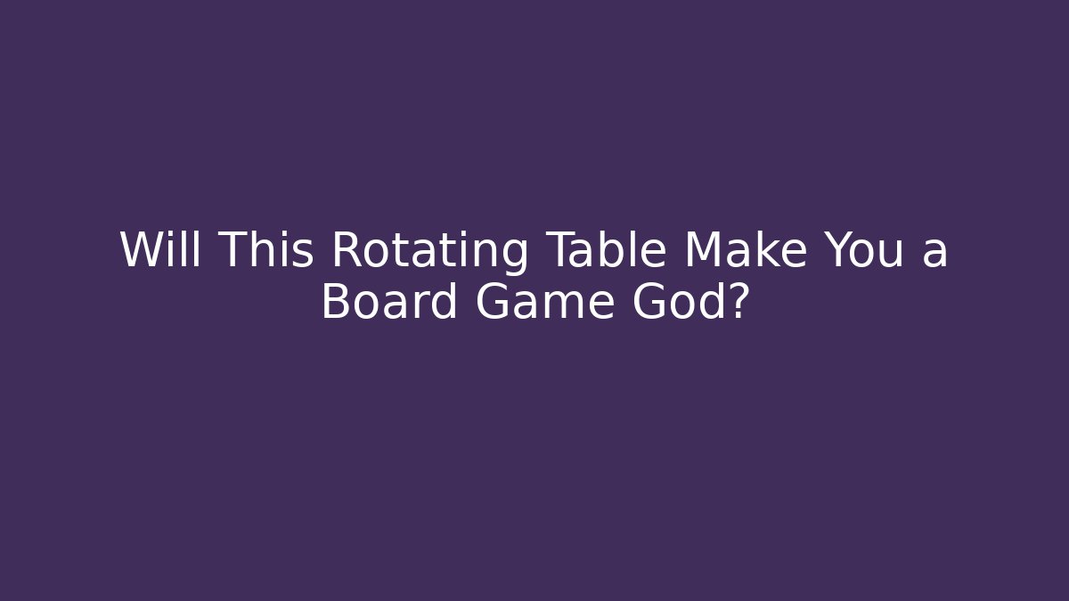 Will This Rotating Table Make You a Board Game God?