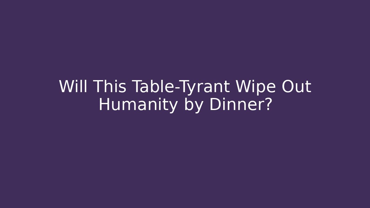 Will This Table-Tyrant Wipe Out Humanity by Dinner? - Buddy Program