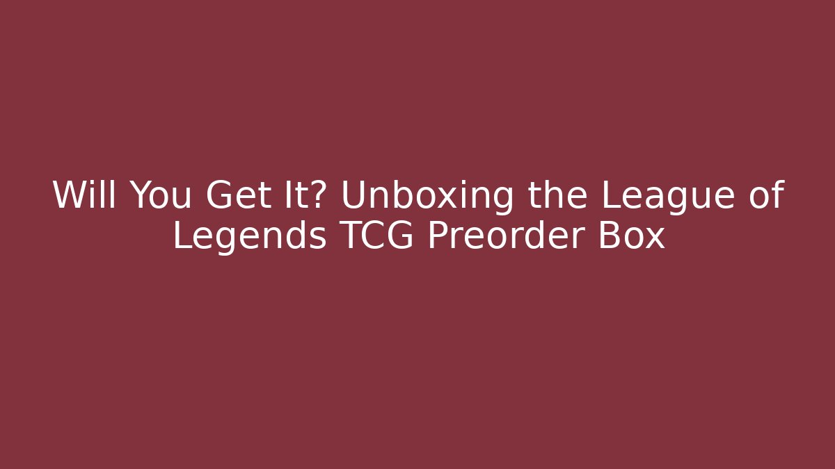 Will You Get It? Unboxing the League of Legends TCG Preorder Box