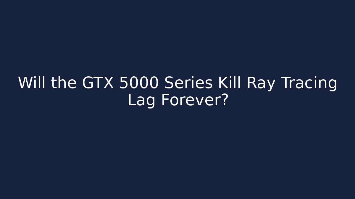Will the GTX 5000 Series Kill Ray Tracing Lag Forever?