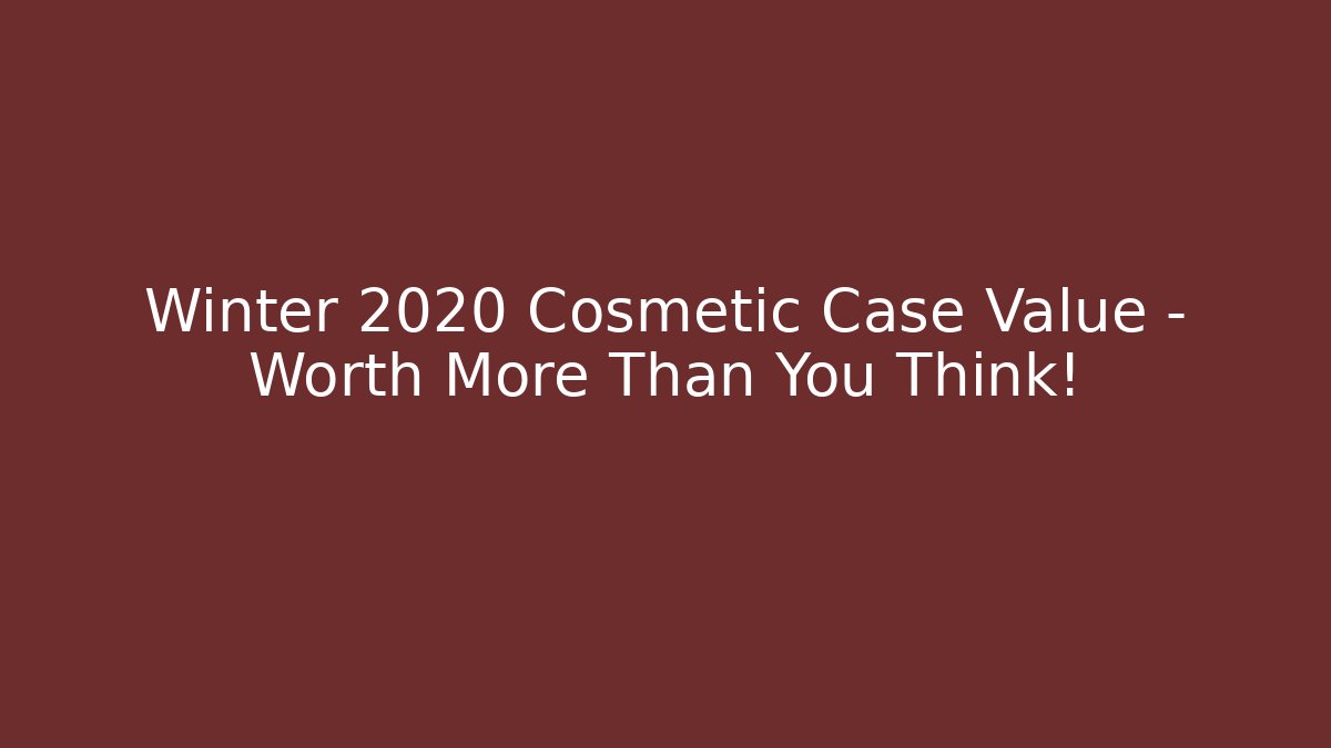 Winter 2020 Cosmetic Case Value – Worth More Than You Think!