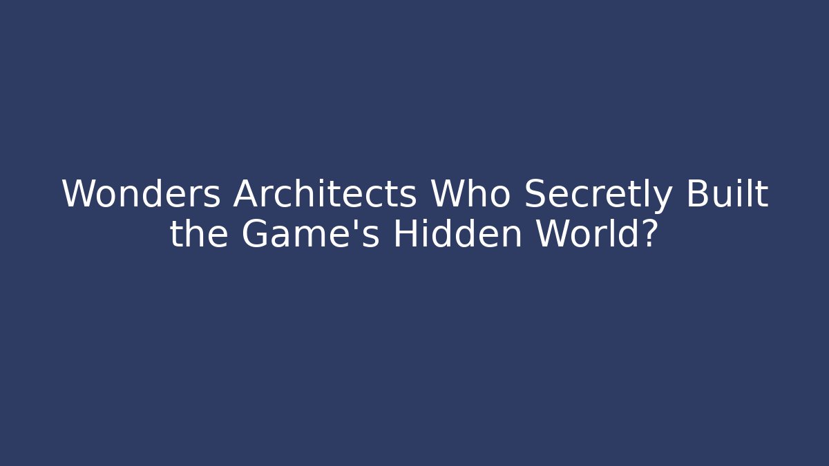 Wonders Architects Who Secretly Built the Game’s Hidden World?
