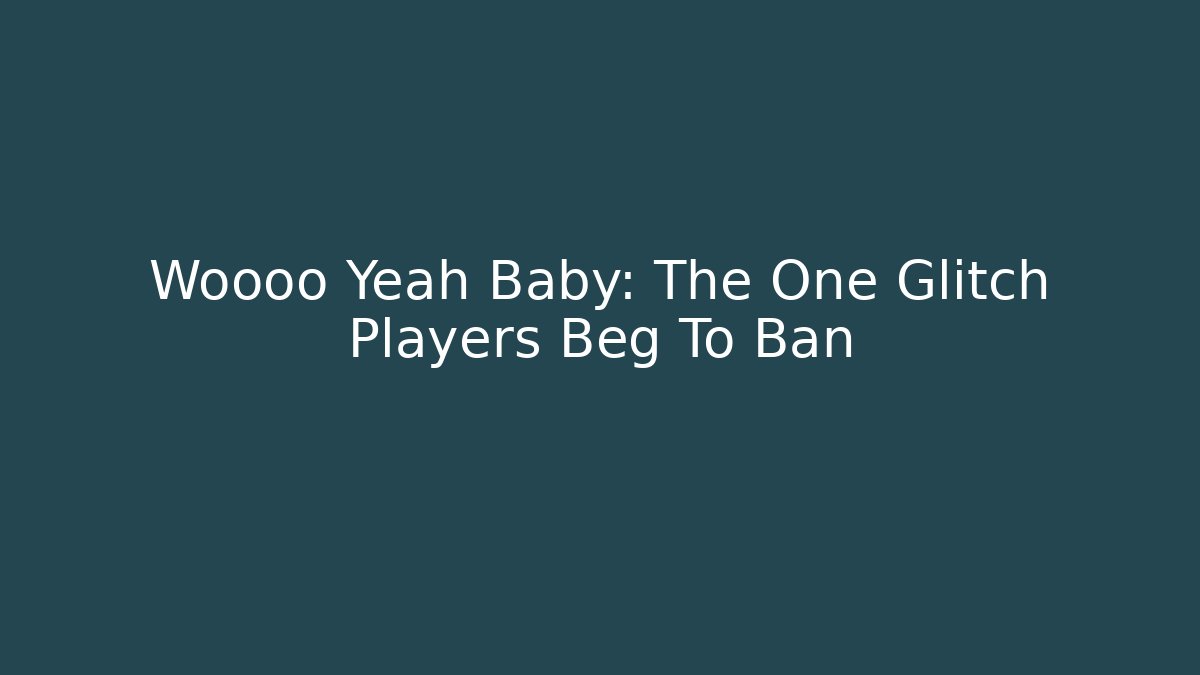 Woooo Yeah Baby: The One Glitch Players Beg To Ban
