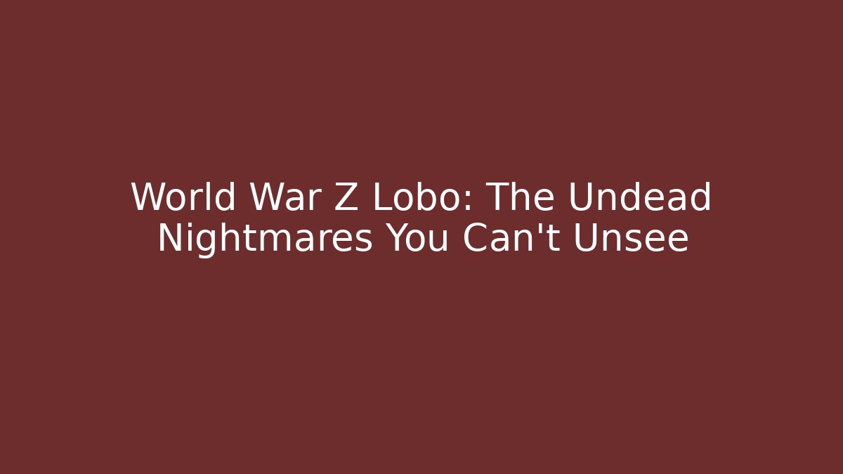 World War Z Lobo: The Undead Nightmares You Can’t Unsee