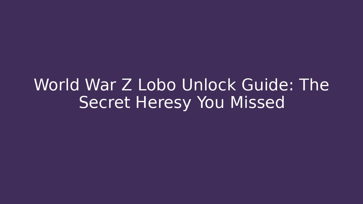 World War Z Lobo Unlock Guide: The Secret Heresy You Missed