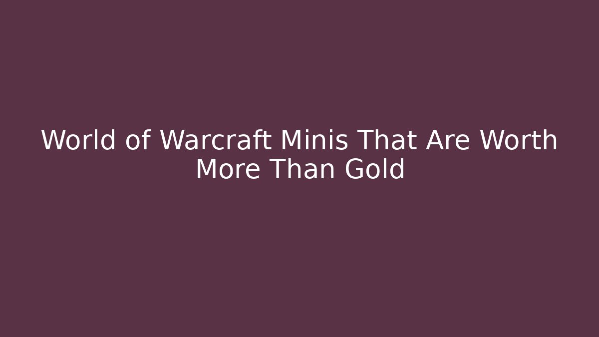 World of Warcraft Minis That Are Worth More Than Gold