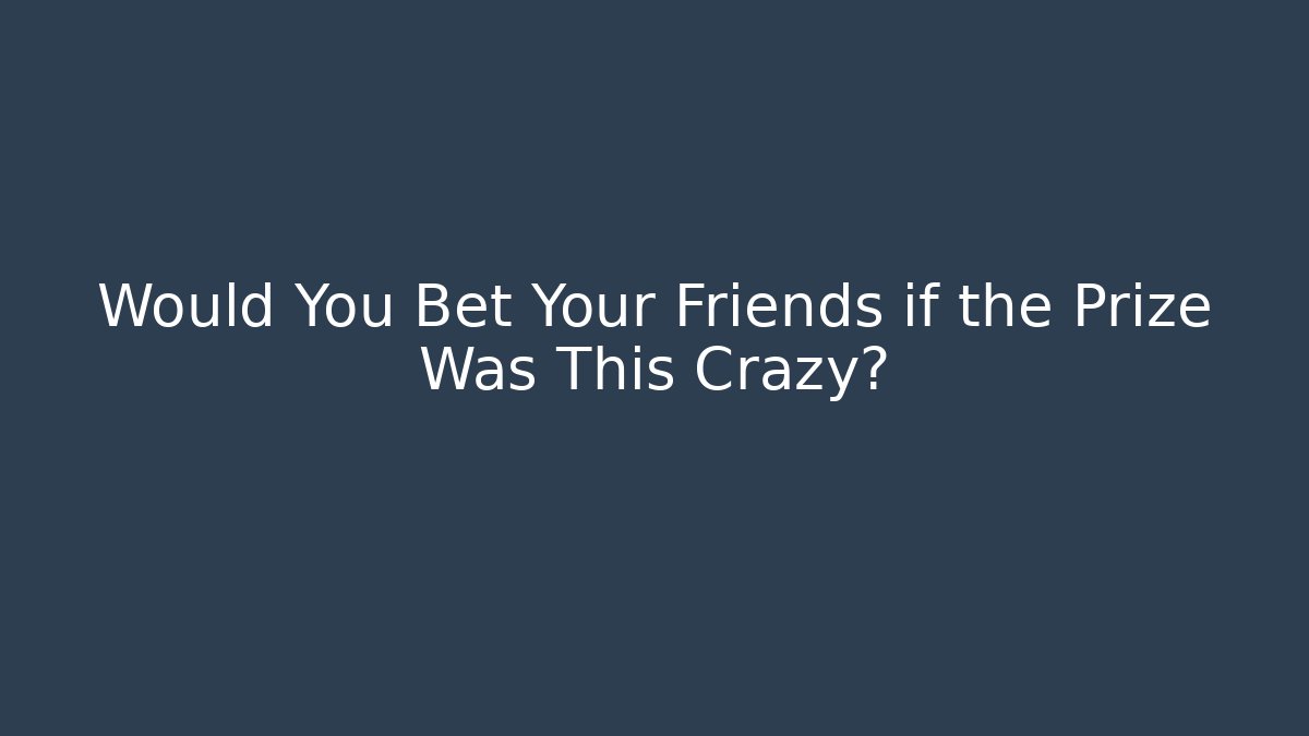 Would You Bet Your Friends if the Prize Was This Crazy?