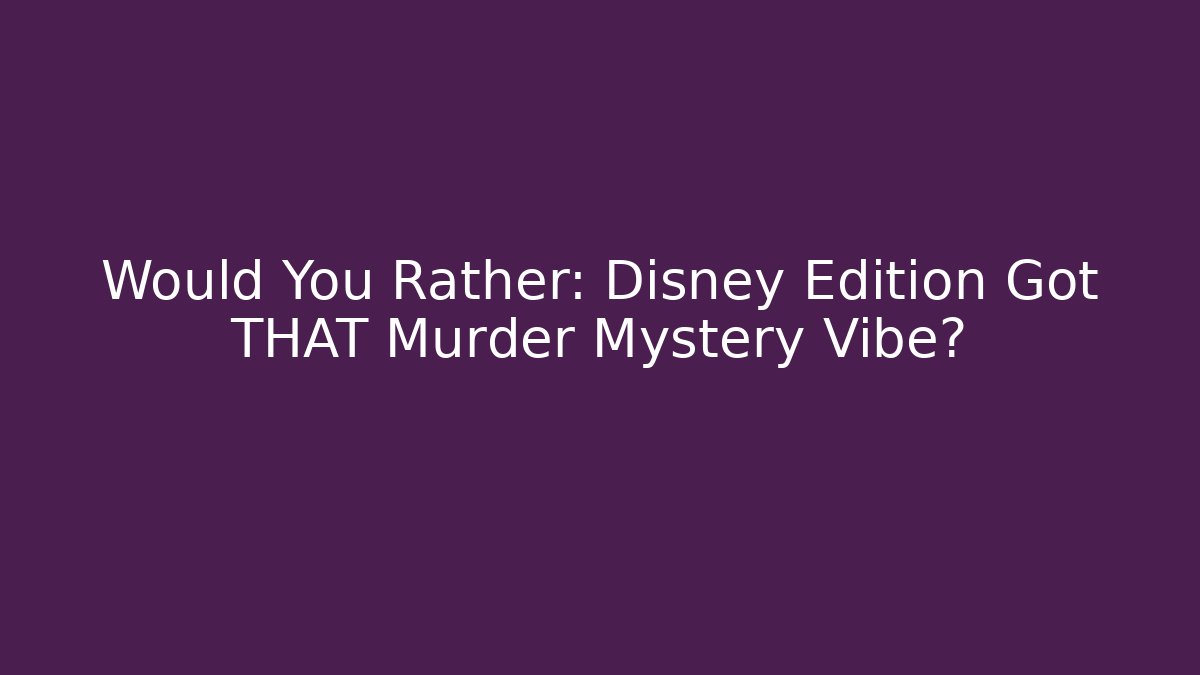 Would You Rather: Disney Edition Got THAT Murder Mystery Vibe?
