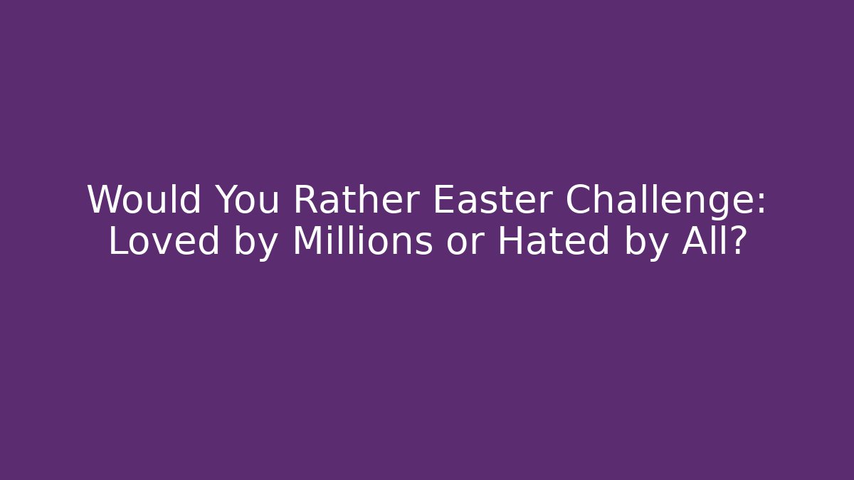 Would You Rather Easter Challenge: Loved by Millions or Hated by All?