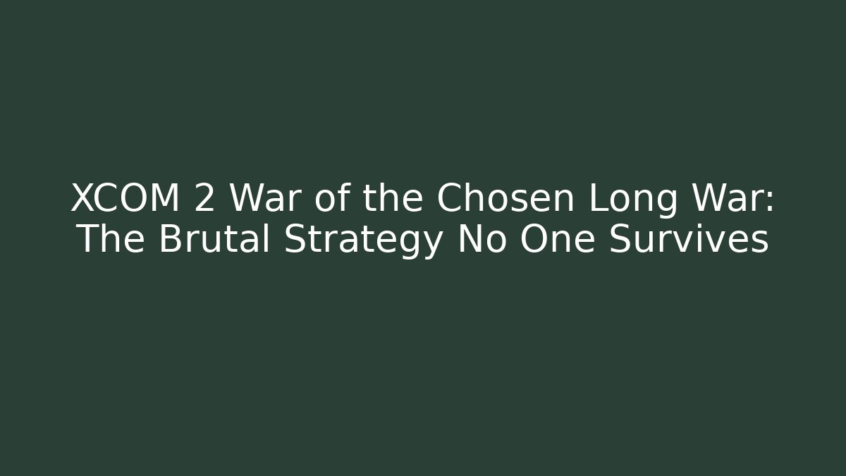 XCOM 2 War of the Chosen Long War: The Brutal Strategy No One Survives
