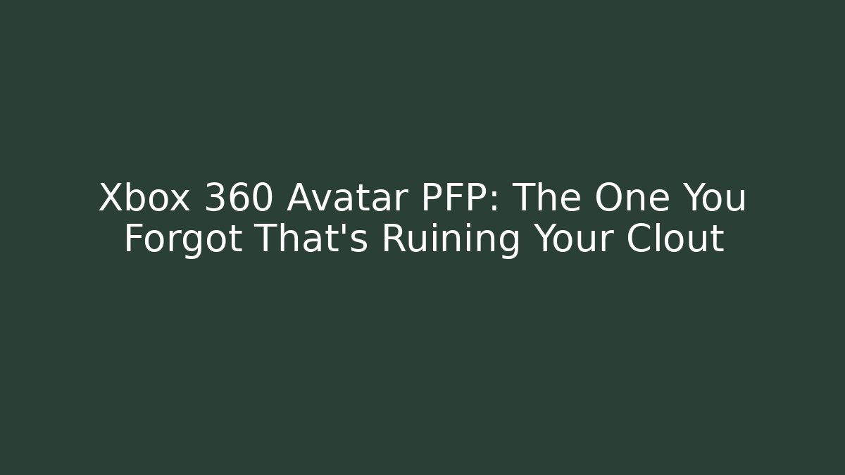 Xbox 360 Avatar PFP: The One You Forgot That's Ruining Your Clout