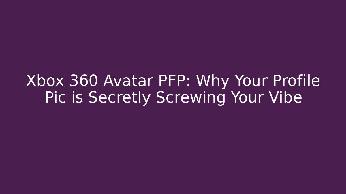 Xbox 360 Avatar PFP: Why Your Profile Pic is Secretly Screwing Your Vibe