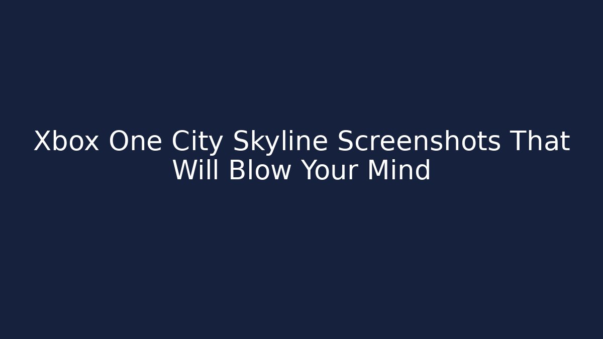 Xbox One City Skyline Screenshots That Will Blow Your Mind