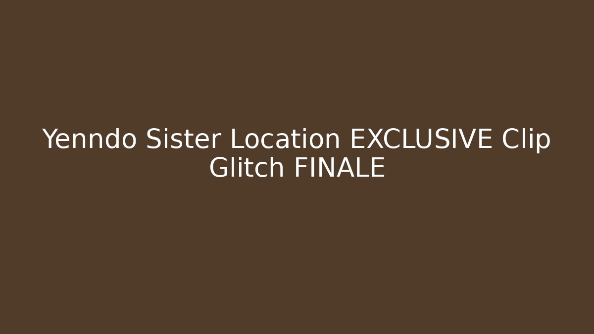 Yenndo Sister Location EXCLUSIVE Clip Glitch FINALE