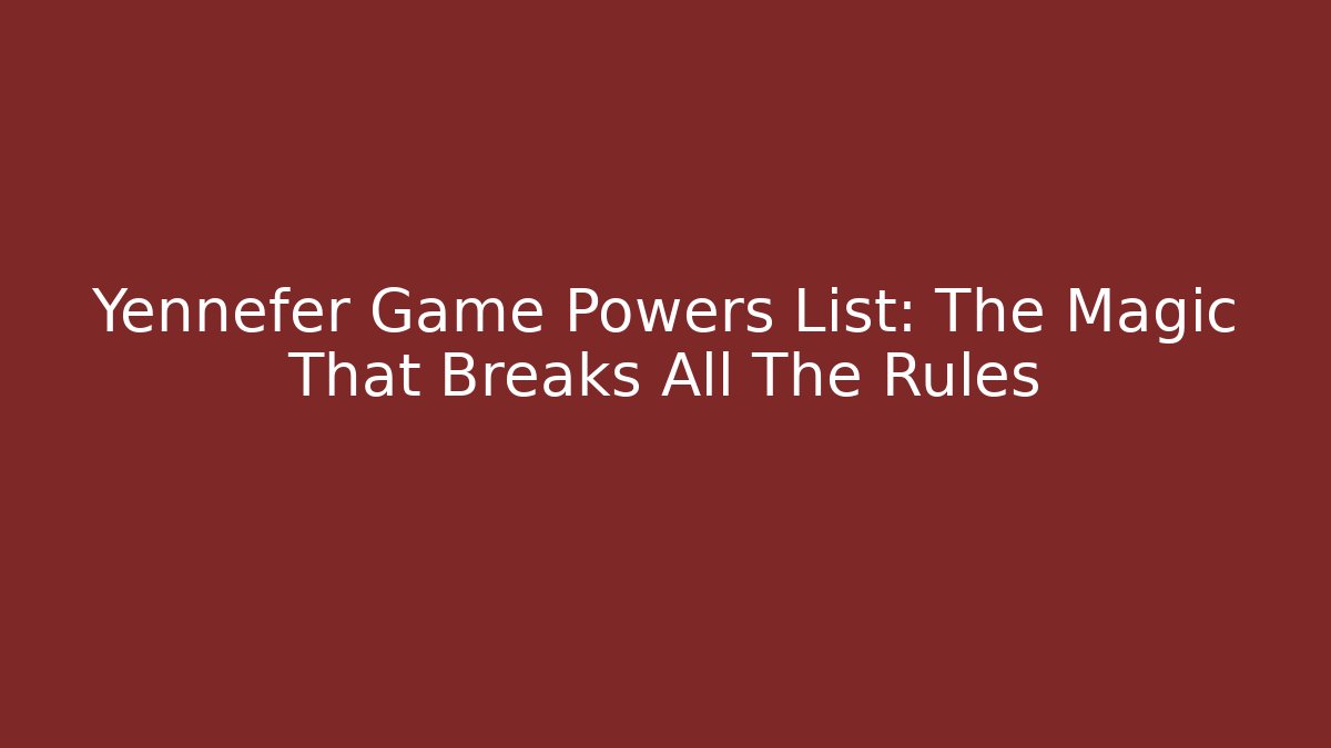 Yennefer Game Powers List: The Magic That Breaks All The Rules