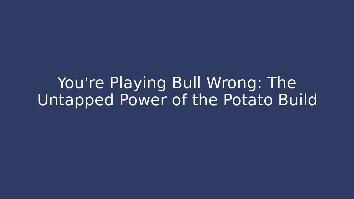 You're Playing Bull Wrong: The Untapped Power of the Potato Build