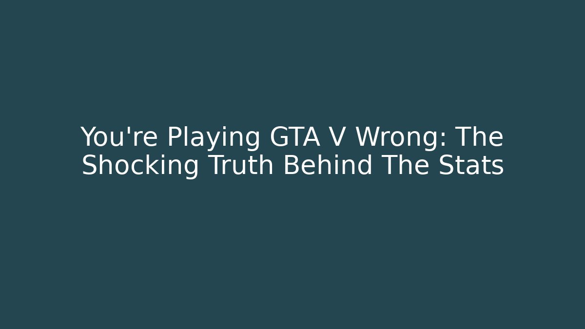 You're Playing GTA V Wrong: The Shocking Truth Behind The Stats