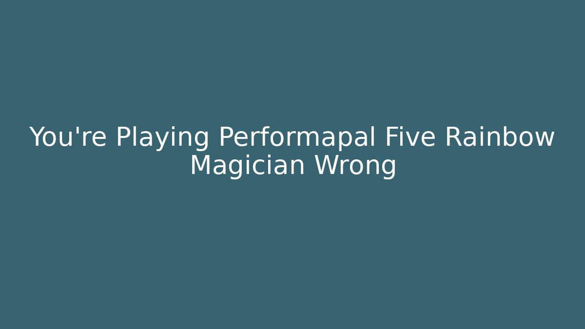You're Playing Performapal Five Rainbow Magician Wrong