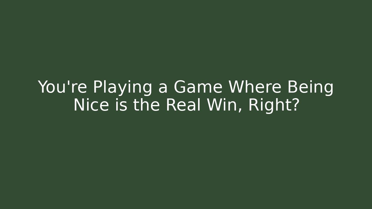 You're Playing a Game Where Being Nice is the Real Win, Right?