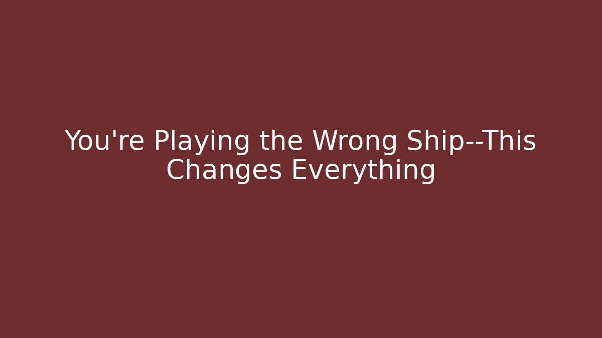 You're Playing the Wrong Ship—This Changes Everything