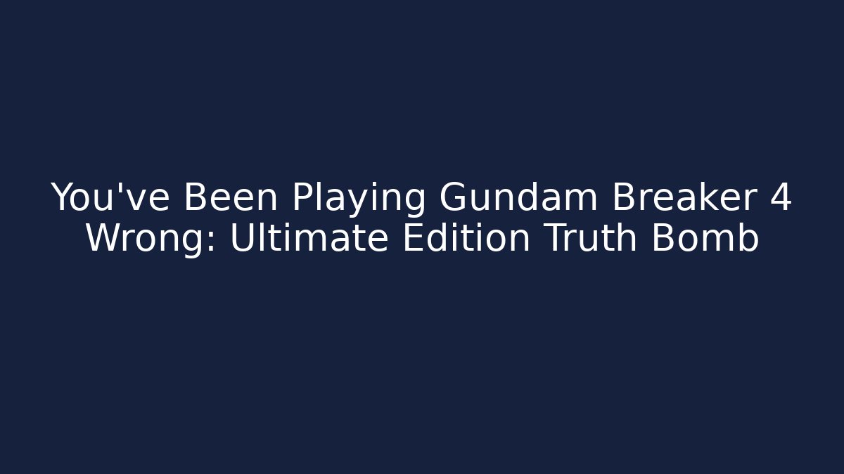 You've Been Playing Gundam Breaker 4 Wrong: Ultimate Edition Truth Bomb
