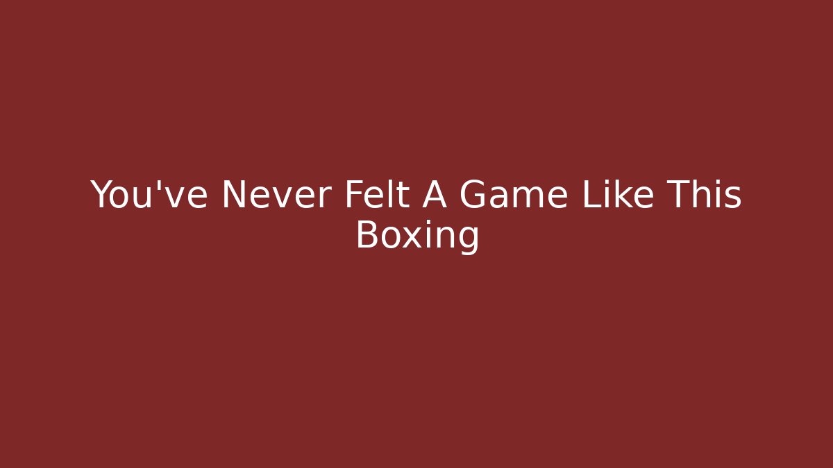 You've Never Felt A Game Like This Boxing