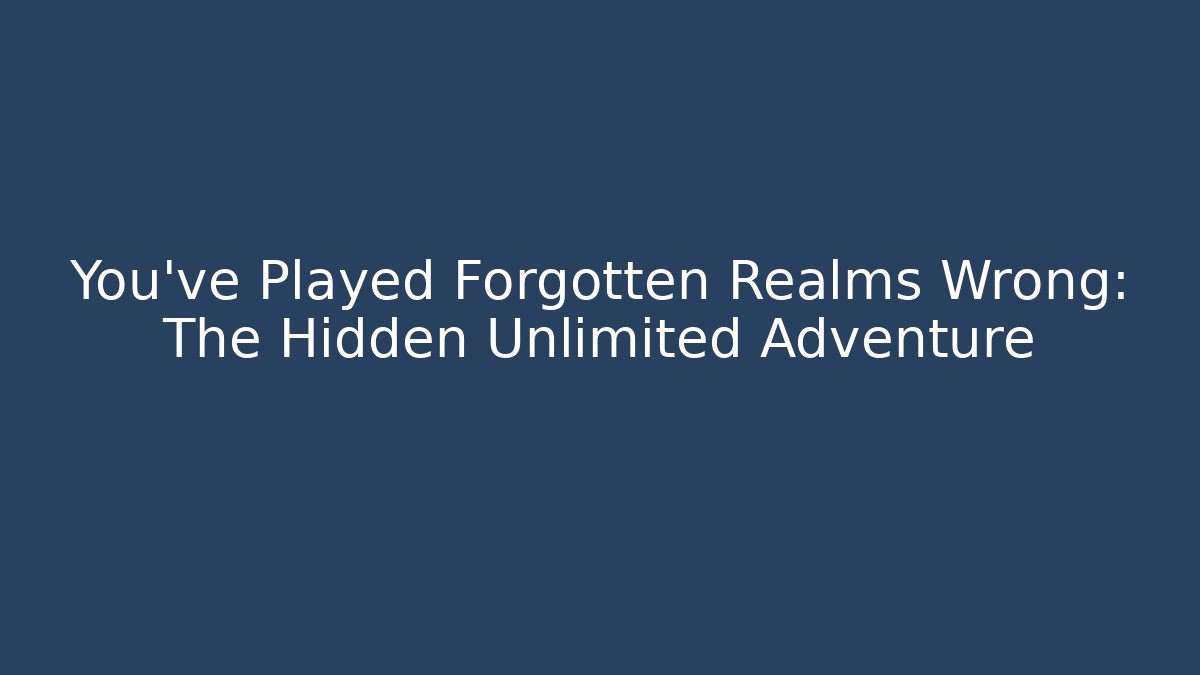 You've Played Forgotten Realms Wrong: The Hidden Unlimited Adventure