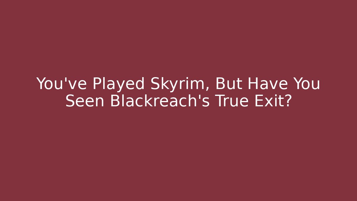 You've Played Skyrim, But Have You Seen Blackreach's True Exit?