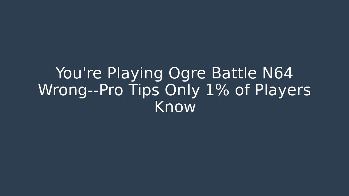 You’re Playing Ogre Battle N64 Wrong—Pro Tips Only 1% of Players Know