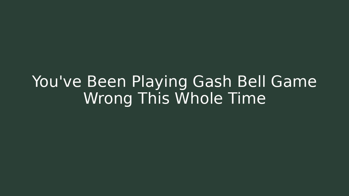You’ve Been Playing Gash Bell Game Wrong This Whole Time