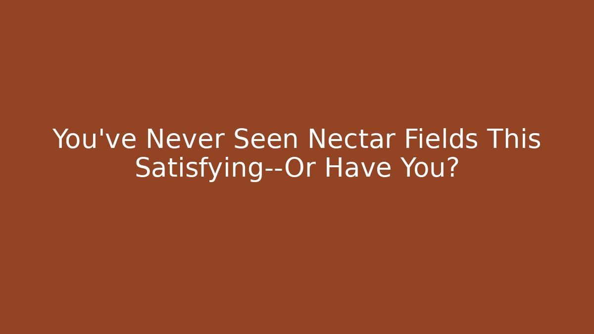 You’ve Never Seen Nectar Fields This Satisfying—Or Have You?