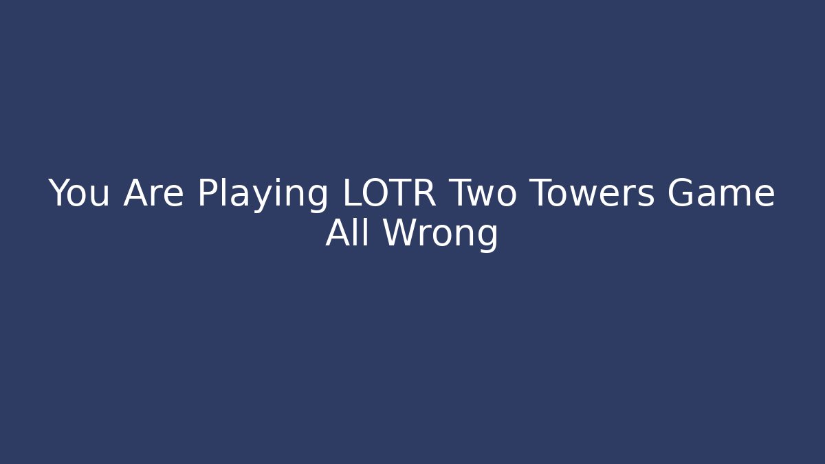 You Are Playing LOTR Two Towers Game All Wrong