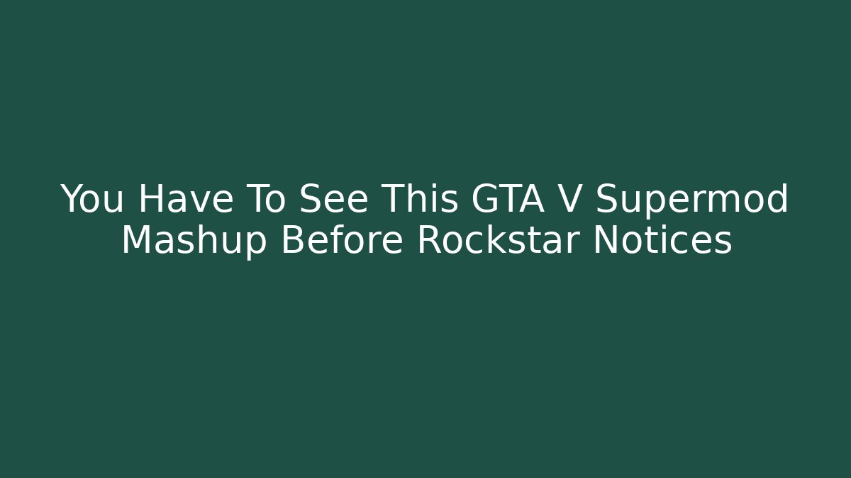 You Have To See This GTA V Supermod Mashup Before Rockstar Notices