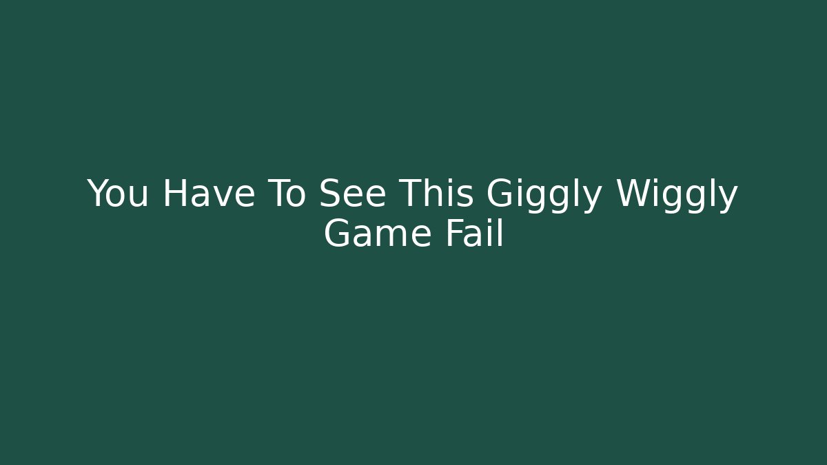 You Have To See This Giggly Wiggly Game Fail