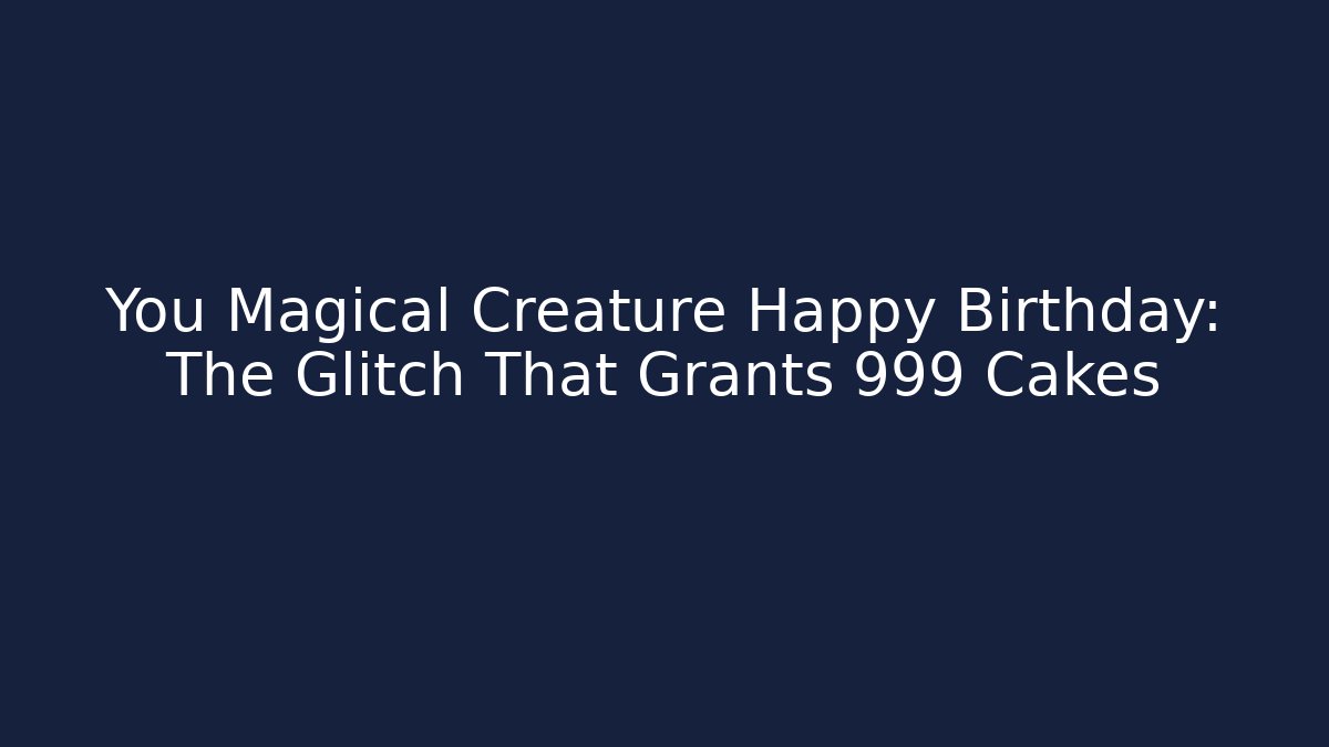You Magical Creature Happy Birthday: The Glitch That Grants 999 Cakes
