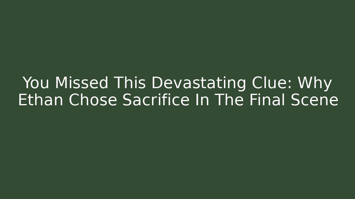 You Missed This Devastating Clue: Why Ethan Chose Sacrifice In The Final Scene