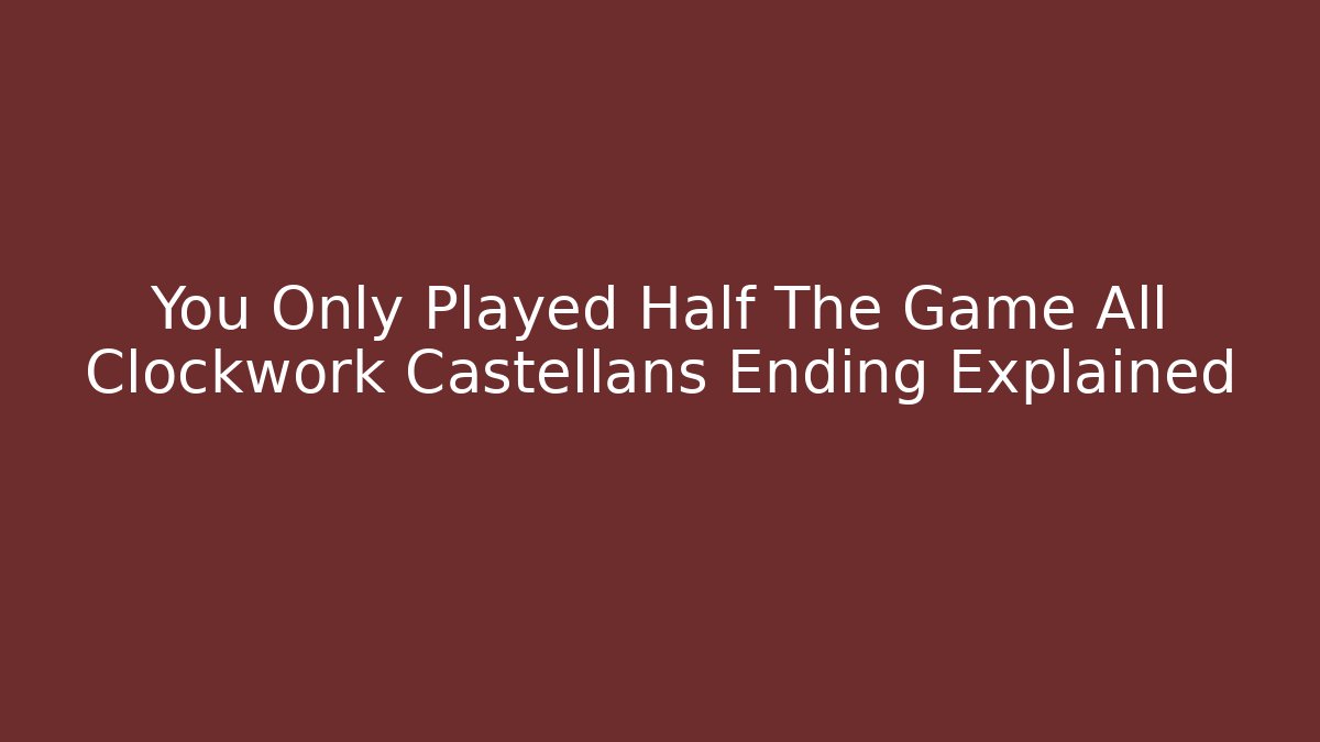 You Only Played Half The Game All Clockwork Castellans Ending Explained