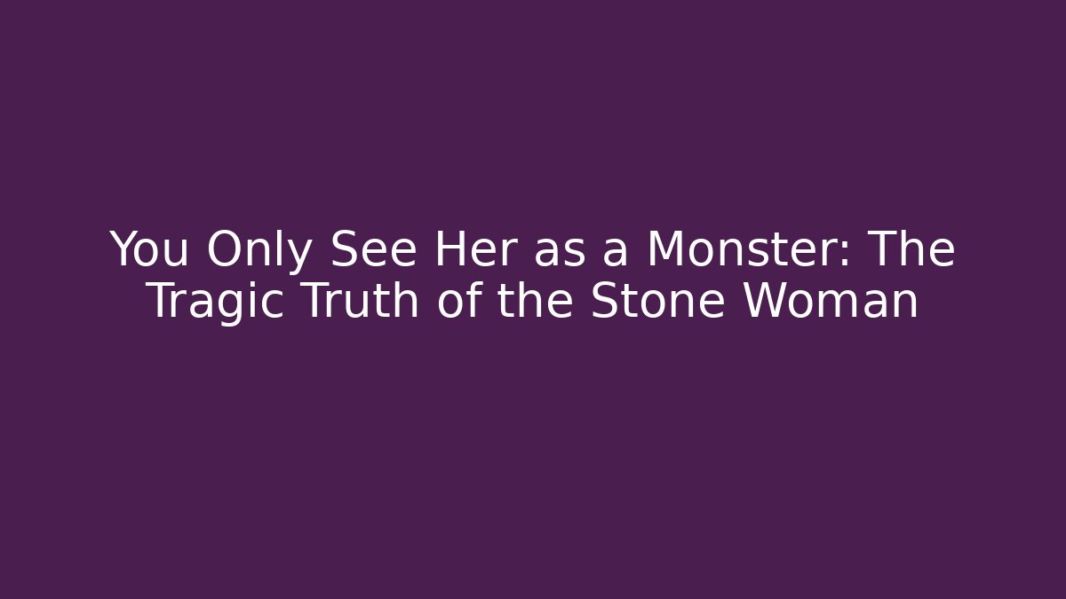 You Only See Her as a Monster: The Tragic Truth of the Stone Woman