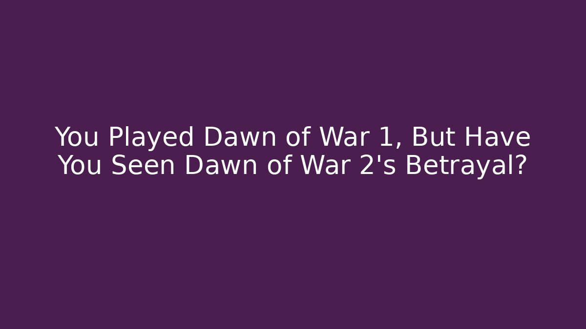 You Played Dawn of War 1, But Have You Seen Dawn of War 2's Betrayal?