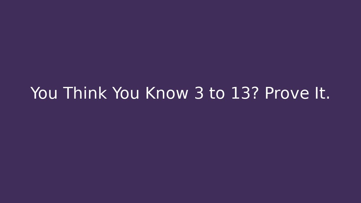 You Think You Know 3 to 13? Prove It.