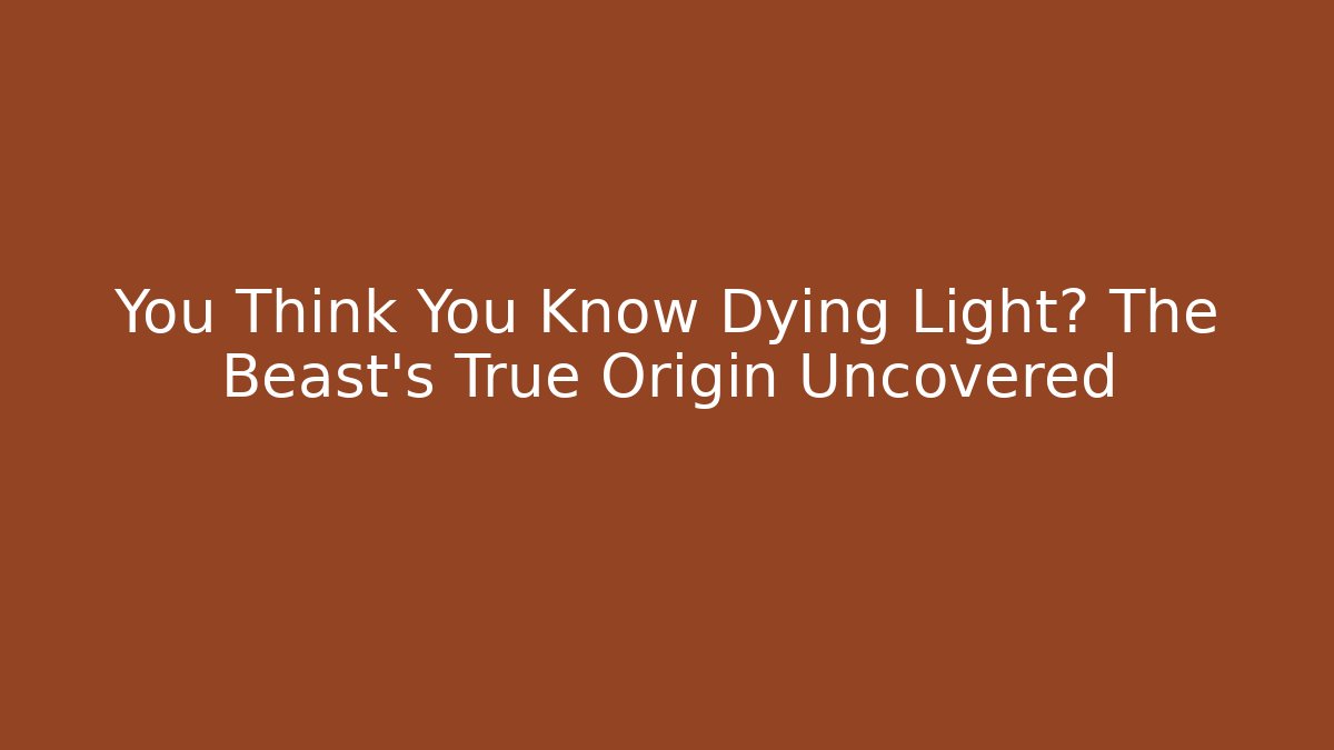 You Think You Know Dying Light? The Beast's True Origin Uncovered