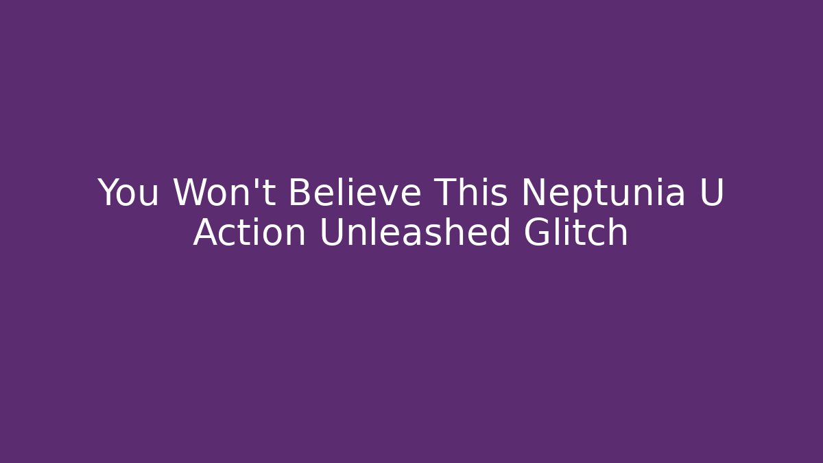 You Won't Believe This Neptunia U Action Unleashed Glitch