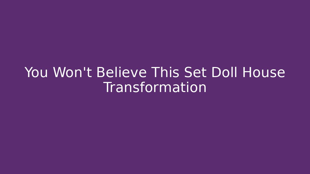 You Won't Believe This Set Doll House Transformation