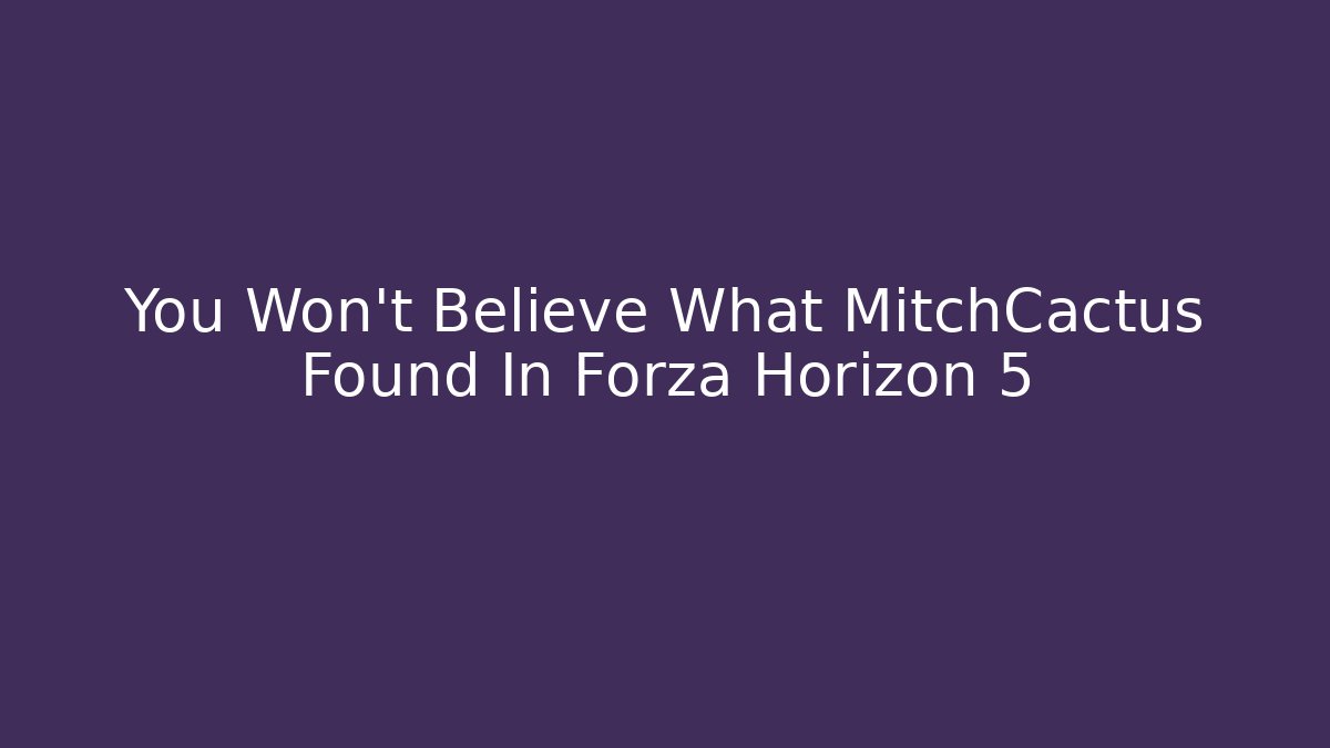 You Won't Believe What MitchCactus Found In Forza Horizon 5