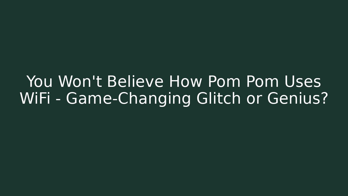 You Won’t Believe How Pom Pom Uses WiFi – Game-Changing Glitch or Genius?